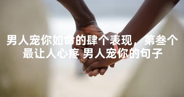 男人宠你如命的肆个表现，第叁个最让人心疼 男人宠
